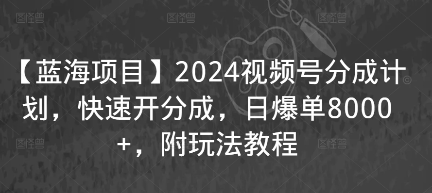 【蓝海项目】2024视频号分成计划，快速开分成，日爆单8000+，附玩法教程-八号资源库