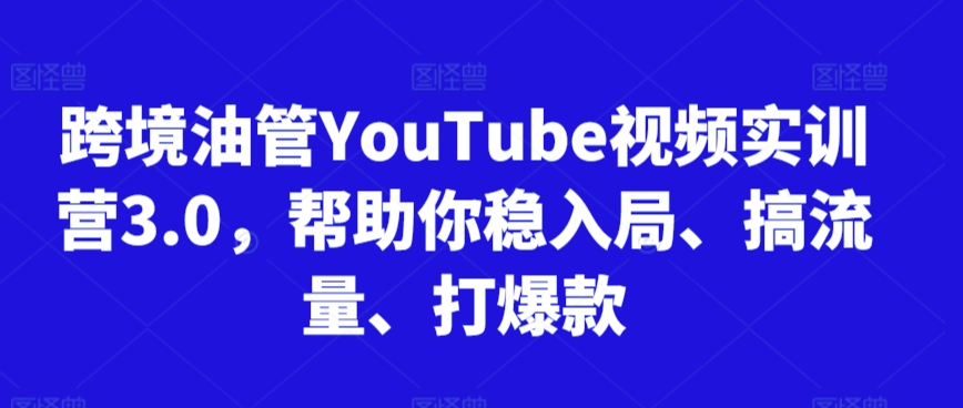 跨境油管YouTube视频实训营3.0，帮助你稳入局、搞流量、打爆款-八号资源库