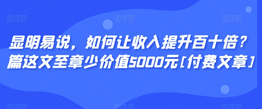 显明易说，如何让收入提升百十倍？‮篇这‬文‮至章‬少价值5000元[付费文章]-八号资源库