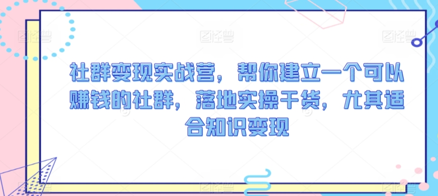 社群变现实战营，帮你建立一个可以赚钱的社群，落地实操干货，尤其适合知识变现-八号资源库