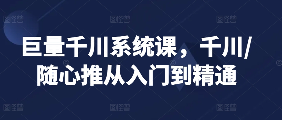 巨量千川系统课，千川/随心推从入门到精通-八号资源库