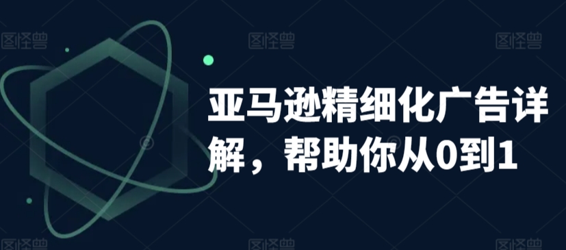 亚马逊精细化广告详解，帮助你从0到1，自动广告权重解读、手动广告打法详解-八号资源库