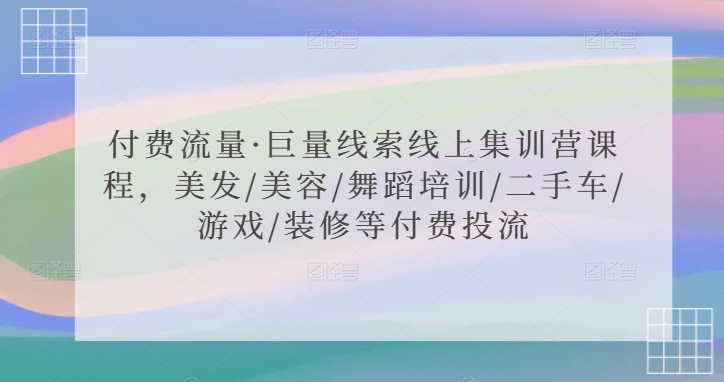 付费流量·巨量线索线上集训营课程，美发/美容/舞蹈培训/二手车/游戏/装修等付费投流-八号资源库