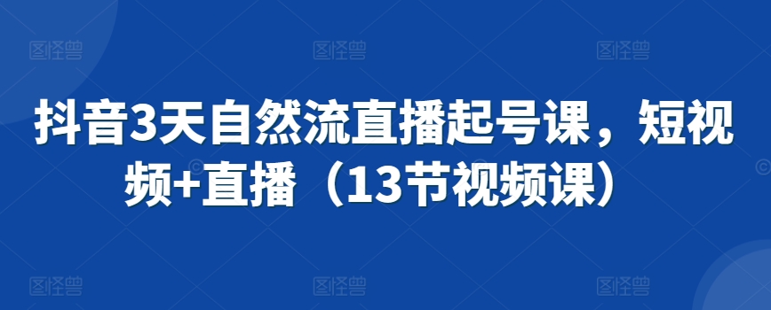 抖音3天自然流直播起号课，短视频+直播（13节视频课）-八号资源库