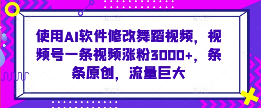 使用AI软件修改舞蹈视频，视频号一条视频涨粉3000+，条条原创，流量巨大【揭秘】-八号资源库