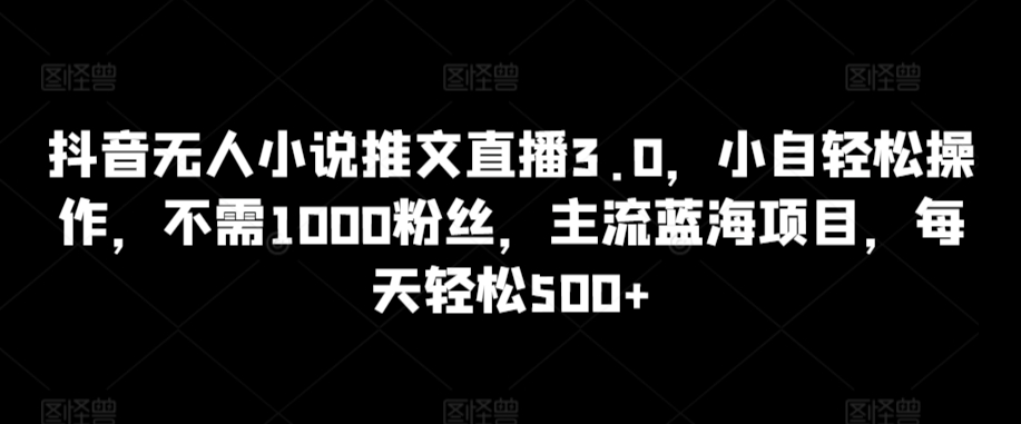 抖音无人小说推文直播3.0，小自轻松操作，不需1000粉丝，主流蓝海项目，每天轻松500+【揭秘】-八号资源库