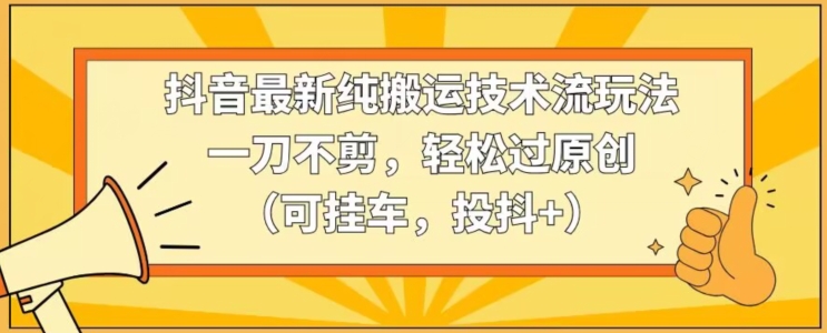 抖音最新纯搬运技术流玩法，一刀不剪，轻松过原创（可挂车，投抖+）【揭秘】-八号资源库
