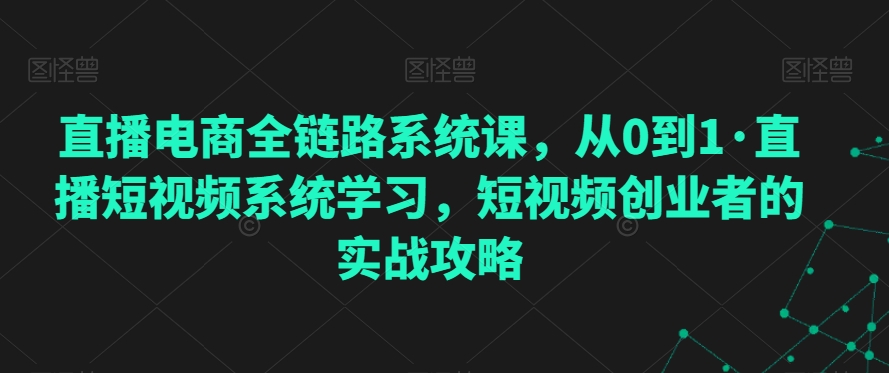 直播电商全链路系统课，从0到1·直播短视频系统学习，短视频创业者的实战攻略-八号资源库