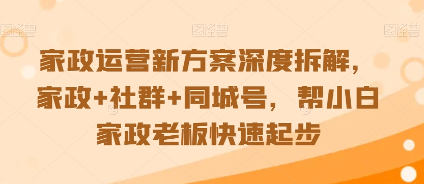 家政运营新方案深度拆解，家政+社群+同城号，帮小白家政老板快速起步-八号资源库