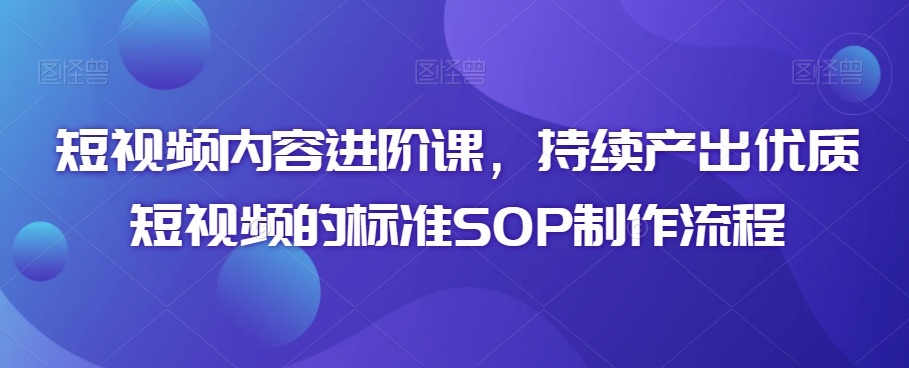 短视频内容进阶课，持续产出优质短视频的标准SOP制作流程-八号资源库