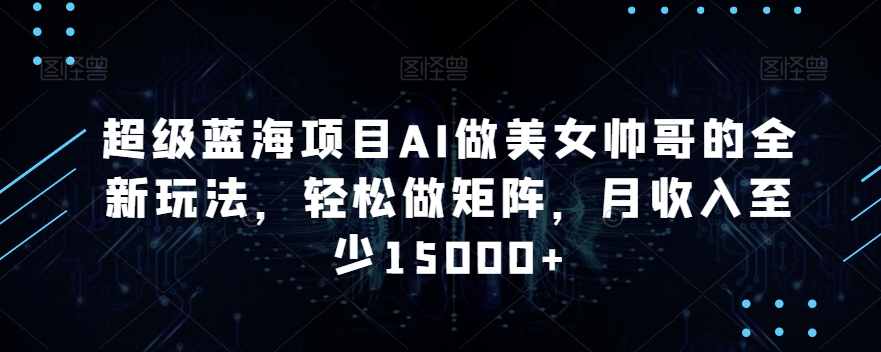超级蓝海项目AI做美女帅哥的全新玩法，轻松做矩阵，月收入至少15000+【揭秘】-八号资源库