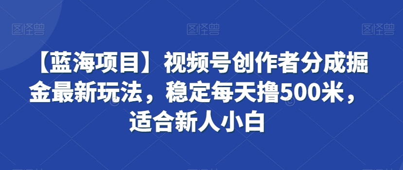 【蓝海项目】视频号创作者分成掘金最新玩法，稳定每天撸500米，适合新人小白【揭秘】-八号资源库