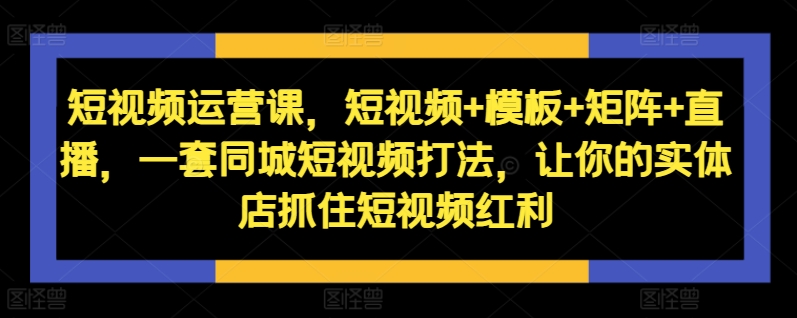 短视频运营课，短视频+模板+矩阵+直播，一套同城短视频打法，让你的实体店抓住短视频红利-八号资源库