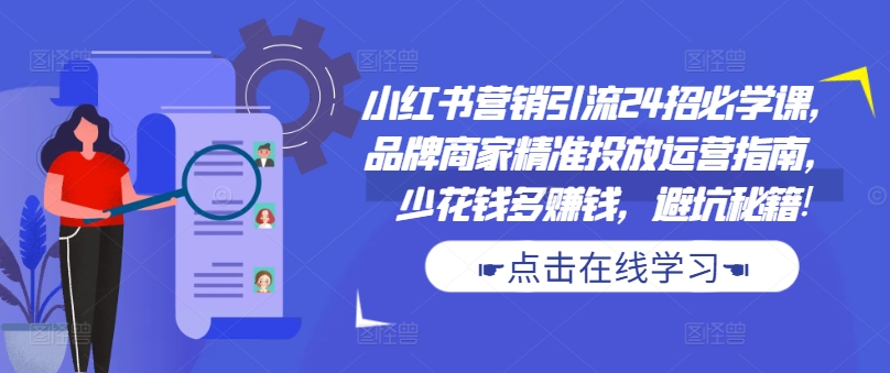 小红书营销引流24招必学课，品牌商家精准投放运营指南，少花钱多赚钱，避坑秘籍!-八号资源库