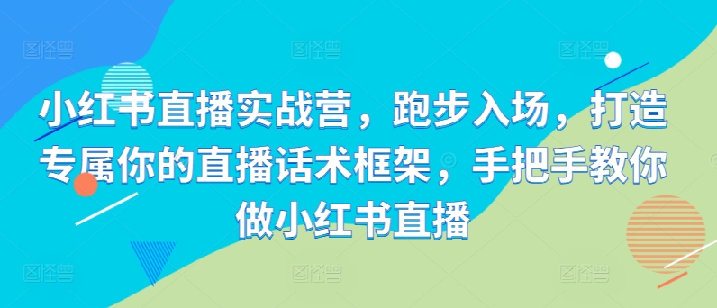 小红书直播实战营，跑步入场，打造专属你的直播话术框架，手把手教你做小红书直播-八号资源库