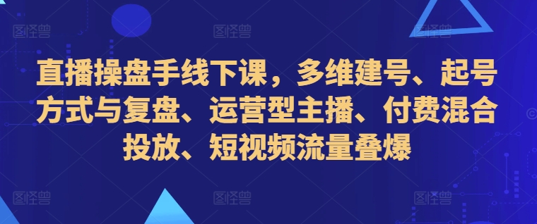 直播操盘手线下课，多维建号、起号方式与复盘、运营型主播、付费混合投放、短视频流量叠爆-八号资源库