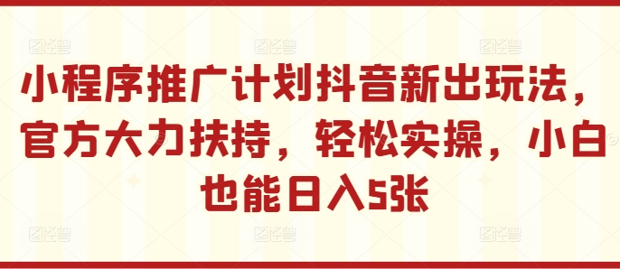 小程序推广计划抖音新出玩法，官方大力扶持，轻松实操，小白也能日入5张【揭秘】-八号资源库