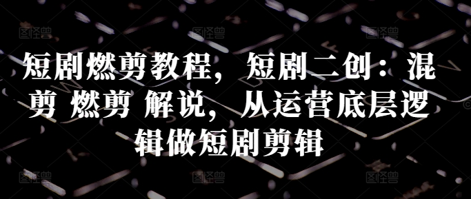 短剧燃剪教程，短剧二创：混剪 燃剪 解说，从运营底层逻辑做短剧剪辑-八号资源库