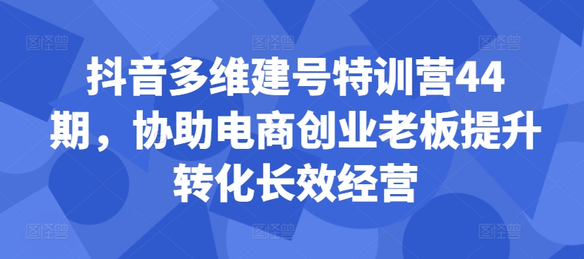 抖音多维建号特训营44期，协助电商创业老板提升转化长效经营-八号资源库