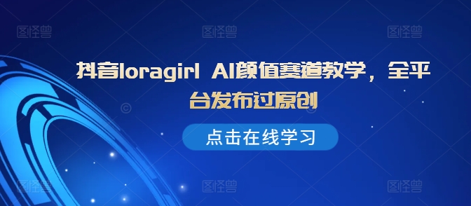 抖音loragirl AI颜值赛道教学，全平台发布过原创-八号资源库