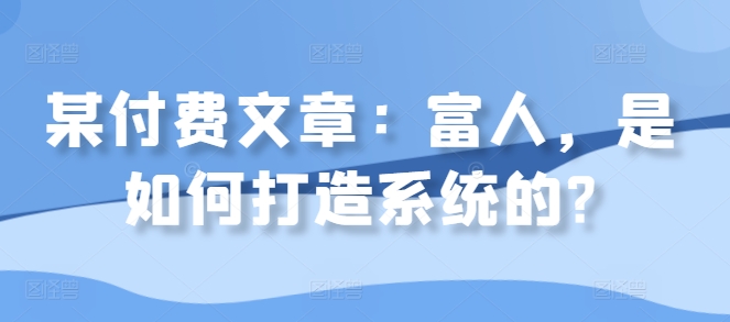 某付费文章：富人，是如何打造系统的?-八号资源库