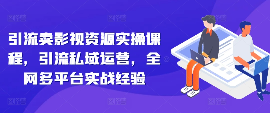 引流卖影视资源实操课程，引流私域运营，全网多平台实战经验-八号资源库