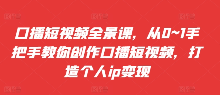 口播短视频全景课，​从0~1手把手教你创作口播短视频，打造个人ip变现-八号资源库