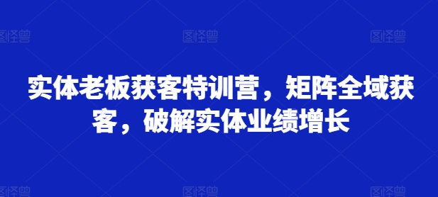 实体老板获客特训营，矩阵全域获客，破解实体业绩增长-八号资源库