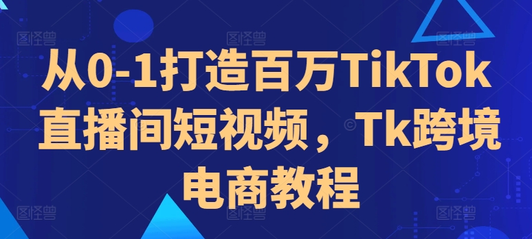 从0-1打造百万TikTok直播间短视频，Tk跨境电商教程-八号资源库
