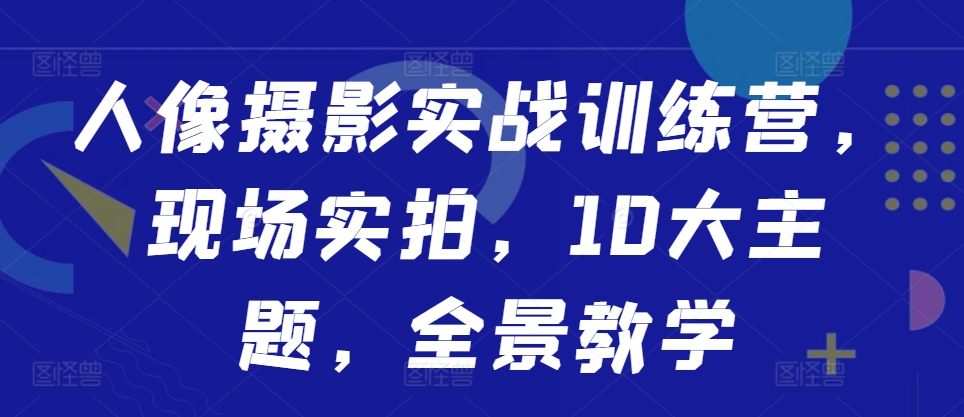 人像摄影实战训练营，现场实拍，10大主题，全景教学-八号资源库