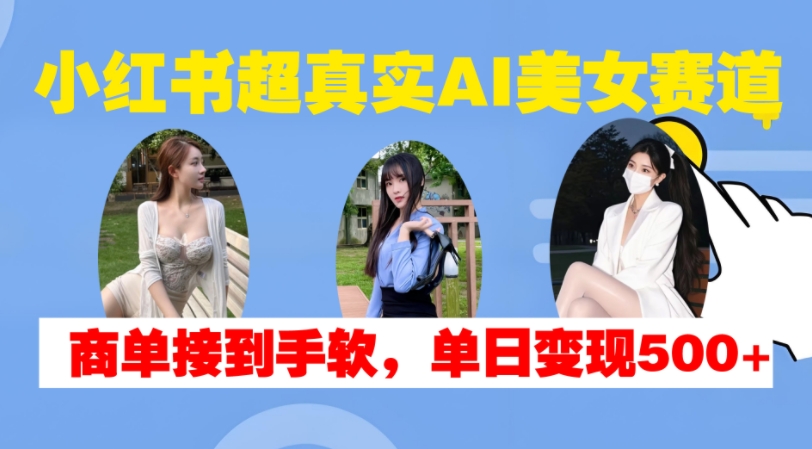 小红书超真实AI美女赛道，商单拿到手软，单日变现500+-八号资源库