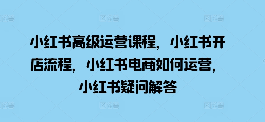 小红书高级运营课程，小红书开店流程，小红书电商如何运营，小红书疑问解答-八号资源库