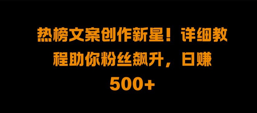 热榜文案创作新星!详细教程助你粉丝飙升，日入500+【揭秘】-八号资源库