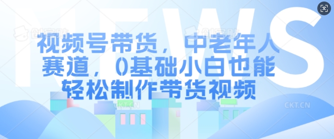 视频号带货，中老年人赛道，0基础小白也能轻松制作带货视频-八号资源库