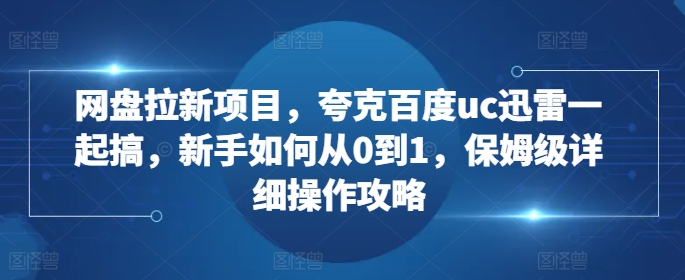 网盘拉新项目，夸克百度uc迅雷一起搞，新手如何从0到1，保姆级详细操作攻略-八号资源库