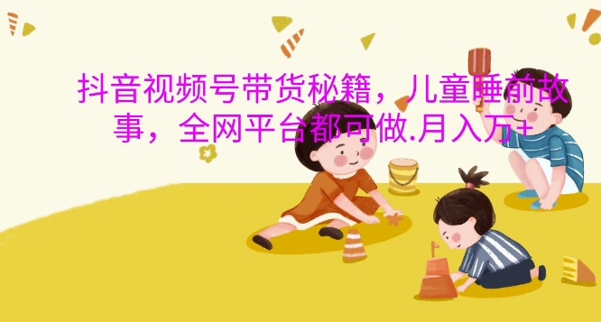 抖音视频号带货秘籍，儿童睡前故事，全网平台都可做，月入过W【揭秘】-八号资源库