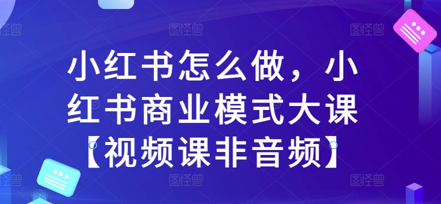 小红书怎么做，小红书商业模式大课【视频课非音频】-八号资源库