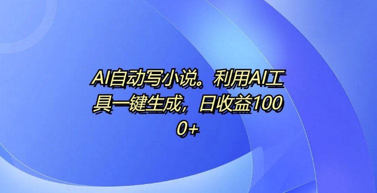 AI自动写小说，利用AI工具一键生成，日收益1k【揭秘】-八号资源库