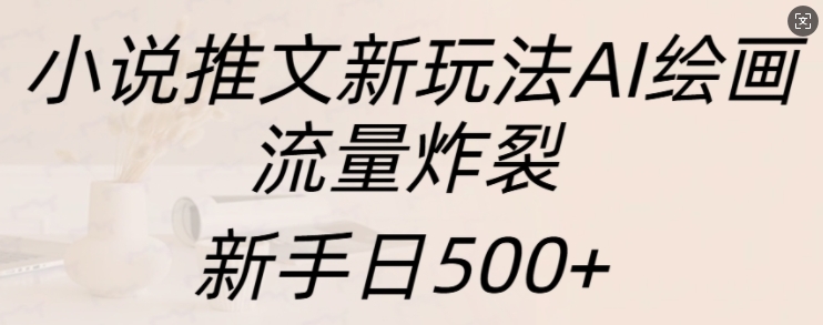 小说推文新玩法AI绘画，流量炸裂，新手日500+【揭秘】-八号资源库