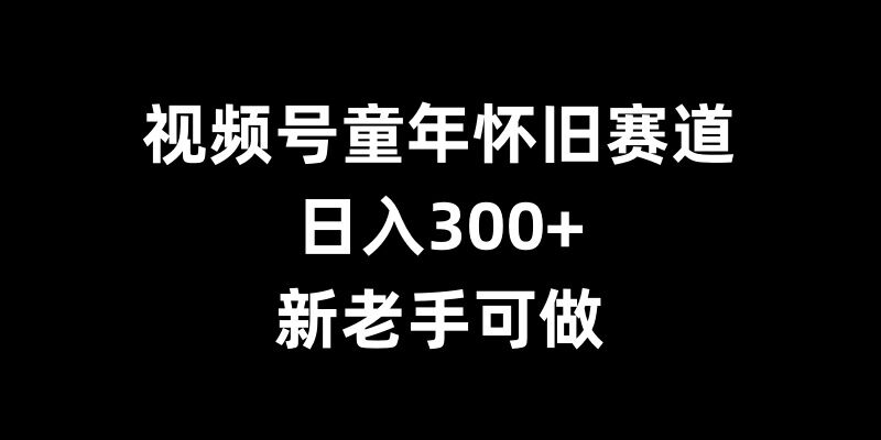 视频号童年怀旧赛道，日入300+，新老手可做【揭秘】-八号资源库