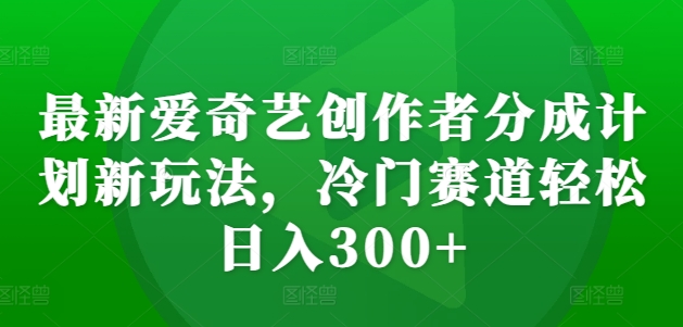 最新爱奇艺创作者分成计划新玩法，冷门赛道轻松日入300+【揭秘】-八号资源库