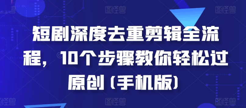短剧深度去重剪辑全流程，10个步骤教你轻松过原创(手机版)-八号资源库