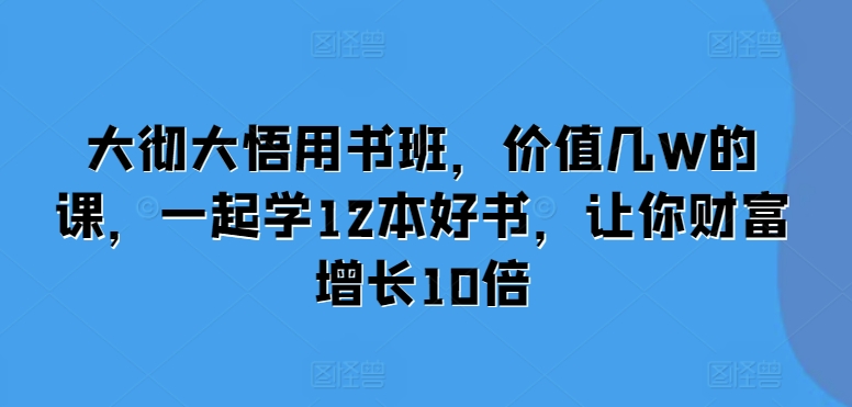 大彻大悟用书班，价值几W的课，一起学12本好书，让你财富增长10倍-八号资源库