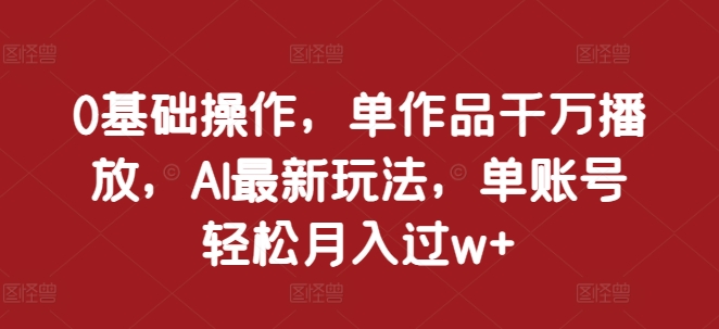 0基础操作，单作品千万播放，AI最新玩法，单账号轻松月入过w+【揭秘】-八号资源库