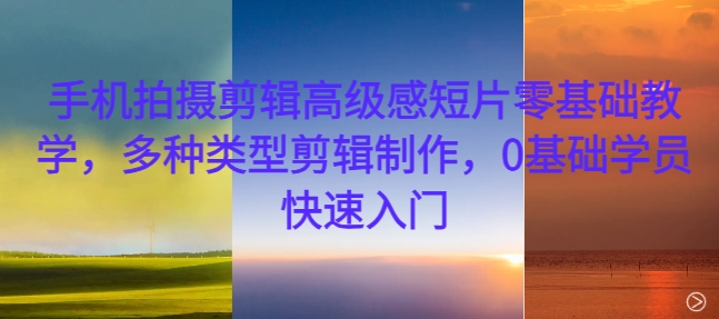 手机拍摄剪辑高级感短片零基础教学，多种类型剪辑制作，0基础学员快速入门-八号资源库