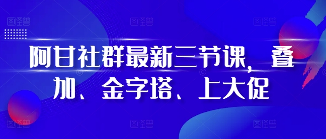 阿甘社群最新三节课，叠加、金字塔、上大促-八号资源库