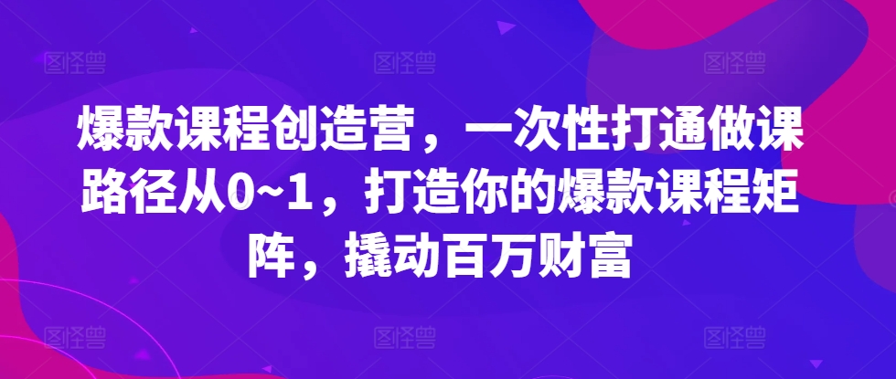 爆款课程创造营，​一次性打通做课路径从0~1，打造你的爆款课程矩阵，撬动百万财富-八号资源库