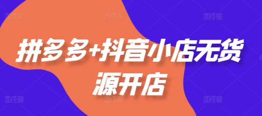 拼多多+抖音小店无货源开店，包括：选品、运营、基础、付费推广、爆款案例等(更新11月)-八号资源库