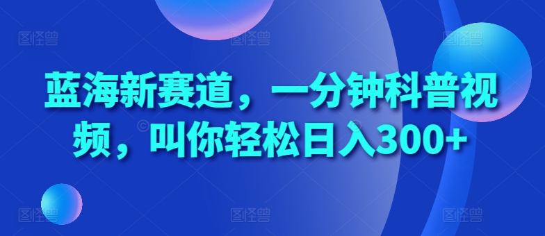 蓝海新赛道，一分钟科普视频，叫你轻松日入300+【揭秘】-八号资源库