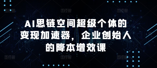 AI思链空间超级个体的变现加速器，企业创始人的降本增效课-八号资源库